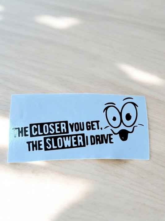 Funny Bumper Sticker - "The Closer You Get, The Slower I Drive"